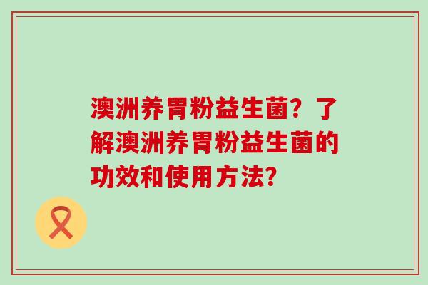澳洲养胃粉益生菌?了解澳洲养胃粉益生菌的功效和使用方法? 澳洲养胃粉益生菌?了解澳洲养胃粉益生菌的功效和使用方法?