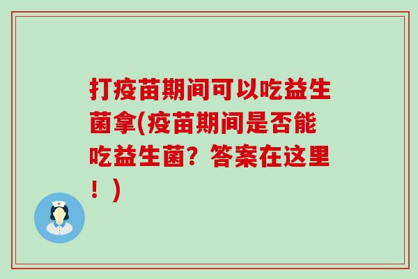 打疫苗期间可以吃益生菌拿(疫苗期间是否能吃益生菌？答案在这里！)
