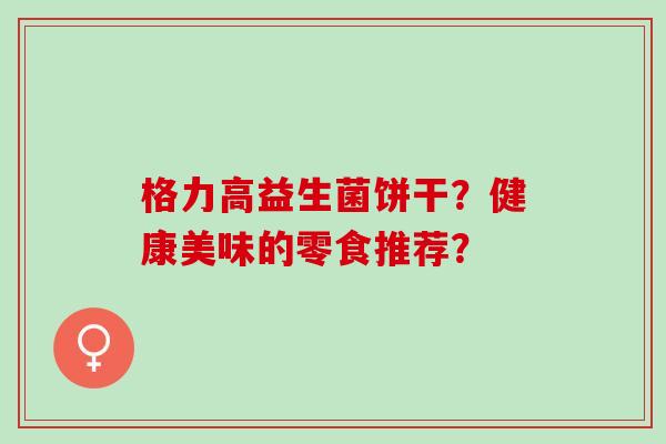 格力高益生菌饼干？健康美味的零食推荐？