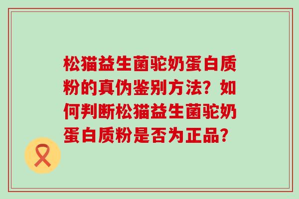 松猫益生菌驼奶蛋白质粉的真伪鉴别方法？如何判断松猫益生菌驼奶蛋白质粉是否为正品？