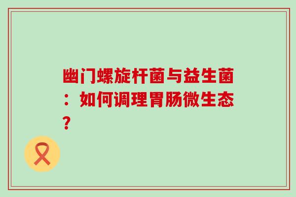 幽门螺旋杆菌与益生菌：如何调理胃肠微生态？