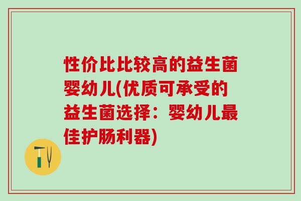 性价比比较高的益生菌婴幼儿(优质可承受的益生菌选择：婴幼儿最佳护肠利器)