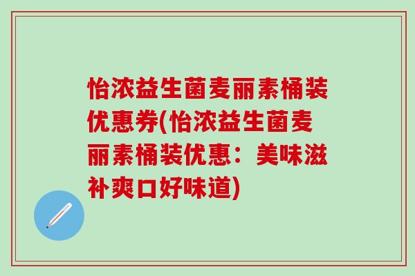 怡浓益生菌麦丽素桶装优惠券(怡浓益生菌麦丽素桶装优惠：美味滋补爽口好味道)