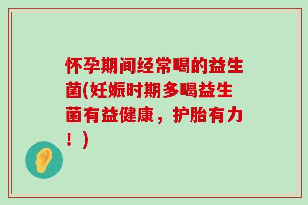 怀孕期间经常喝的益生菌(妊娠时期多喝益生菌有益健康，护胎有力！)