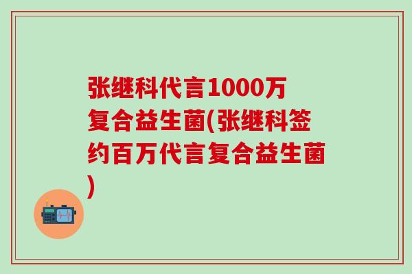 张继科代言1000万复合益生菌(张继科签约百万代言复合益生菌)