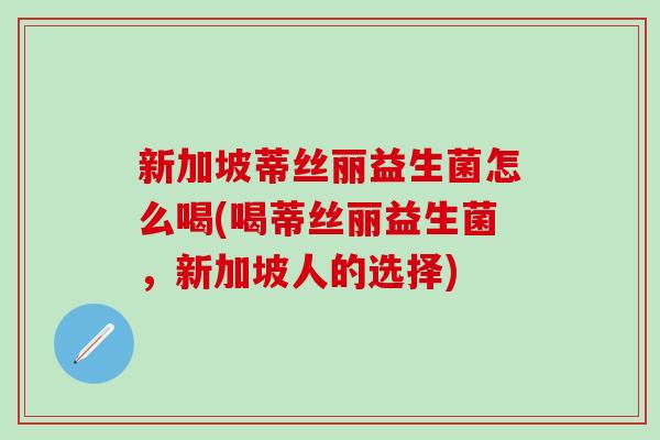 新加坡蒂丝丽益生菌怎么喝(喝蒂丝丽益生菌，新加坡人的选择)