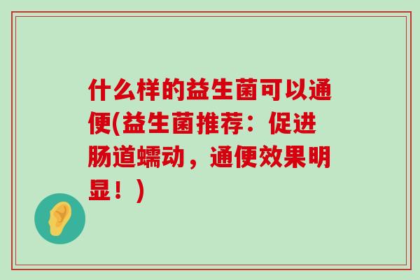 什么样的益生菌可以通便(益生菌推荐：促进肠道蠕动，通便效果明显！)