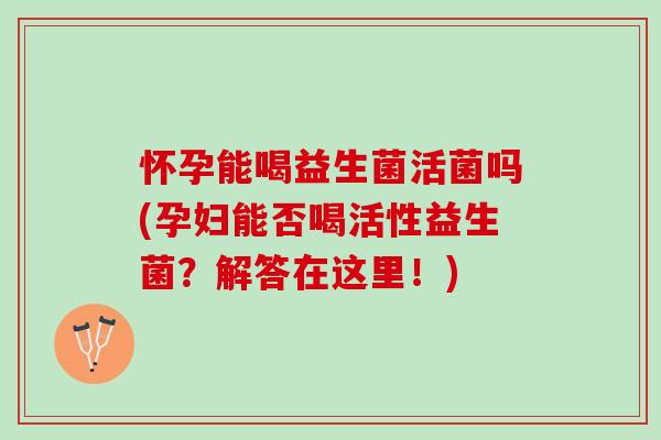 怀孕能喝益生菌活菌吗(孕妇能否喝活性益生菌？解答在这里！)