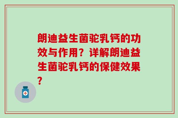 朗迪益生菌驼乳钙的功效与作用？详解朗迪益生菌驼乳钙的保健效果？