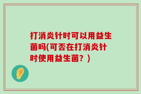 打消炎针时可以用益生菌吗(可否在打消炎针时使用益生菌？)
