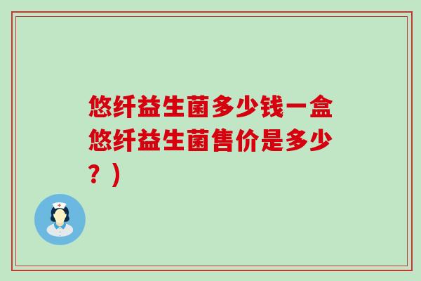 悠纤益生菌多少钱一盒悠纤益生菌售价是多少？)