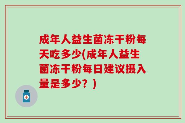 成年人益生菌冻干粉每天吃多少(成年人益生菌冻干粉每日建议摄入量是多少？)
