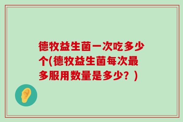 德牧益生菌一次吃多少个(德牧益生菌每次最多服用数量是多少？)