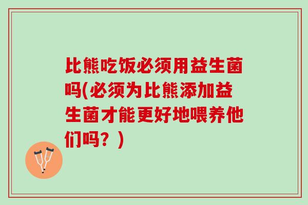 比熊吃饭必须用益生菌吗(必须为比熊添加益生菌才能更好地喂养他们吗？)