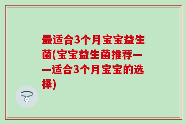 最适合3个月宝宝益生菌(宝宝益生菌推荐——适合3个月宝宝的选择)