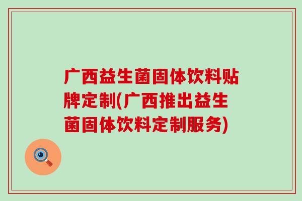广西益生菌固体饮料贴牌定制(广西推出益生菌固体饮料定制服务)