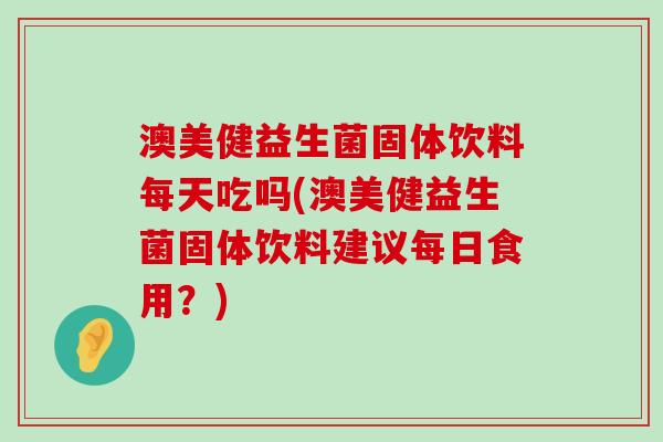 澳美健益生菌固体饮料每天吃吗(澳美健益生菌固体饮料建议每日食用?) 澳美健益生菌固体饮料每天吃吗(澳美健益生菌固体饮料建议每日食用?)