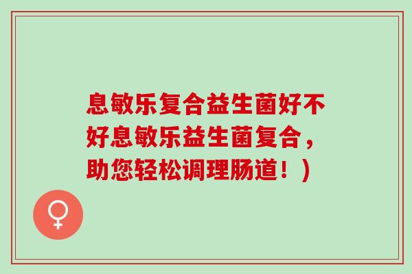 息敏乐复合益生菌好不好息敏乐益生菌复合，助您轻松调理肠道！)