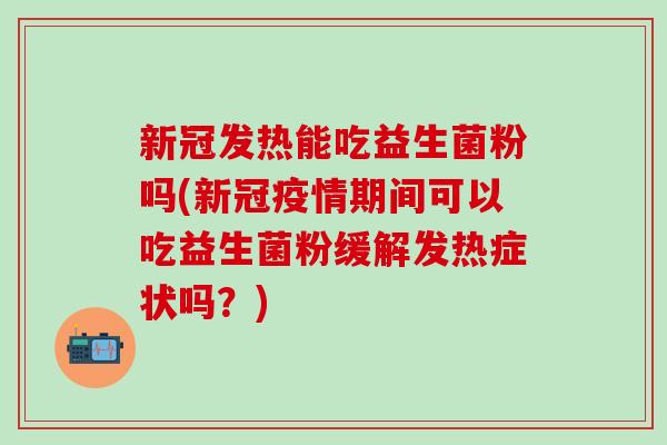 新冠发热能吃益生菌粉吗(新冠疫情期间可以吃益生菌粉缓解发热症状吗？)