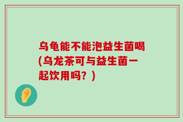 乌龟能不能泡益生菌喝(乌龙茶可与益生菌一起饮用吗？)