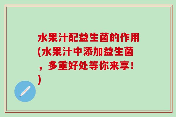 水果汁配益生菌的作用(水果汁中添加益生菌，多重好处等你来享！)