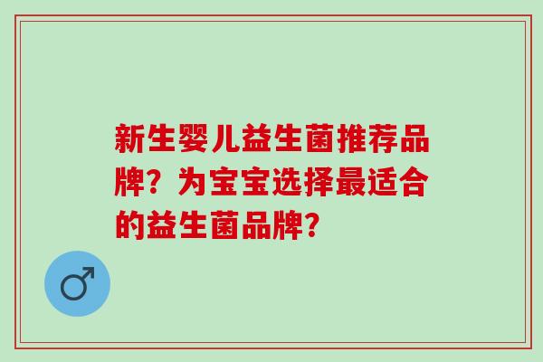 新生婴儿益生菌推荐品牌?为宝宝选择适合的益生菌品牌? 新生婴儿益生菌推荐品牌?为宝宝选择适合的益生菌品牌?