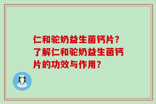 仁和驼奶益生菌钙片？了解仁和驼奶益生菌钙片的功效与作用？