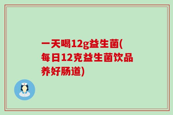 一天喝12g益生菌(每日12克益生菌饮品养好肠道)
