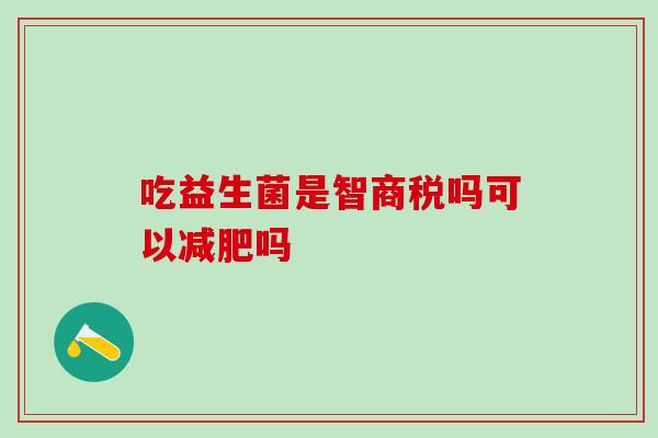 吃益生菌是智商税吗可以吗 吃益生菌是智商税吗可以吗
