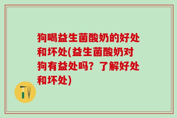 狗喝益生菌酸奶的好处和坏处(益生菌酸奶对狗有益处吗？了解好处和坏处)