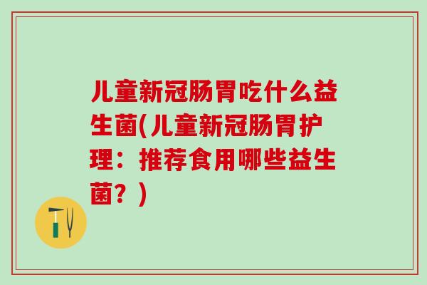 儿童新冠肠胃吃什么益生菌(儿童新冠肠胃护理：推荐食用哪些益生菌？)