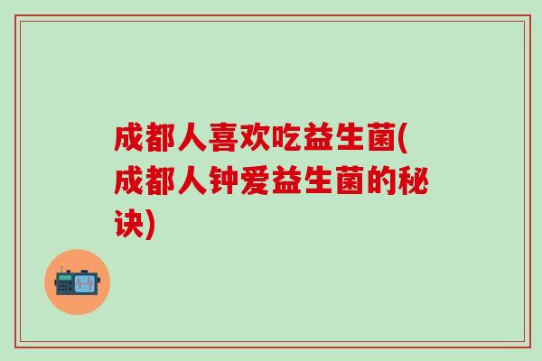 成都人喜欢吃益生菌(成都人钟爱益生菌的秘诀) 成都人喜欢吃益生菌(成都人钟爱益生菌的秘诀)