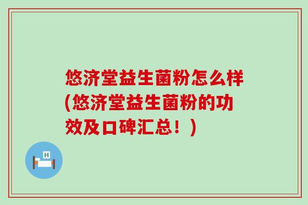 悠济堂益生菌粉怎么样(悠济堂益生菌粉的功效及口碑汇总!) 悠济堂益生菌粉怎么样(悠济堂益生菌粉的功效及口碑汇总!)