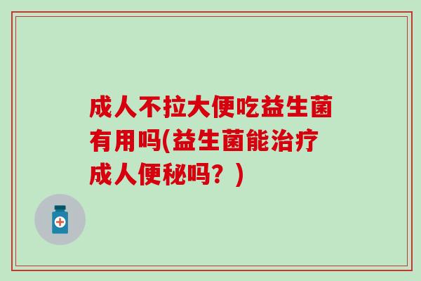 成人不拉大便吃益生菌有用吗(益生菌能治疗成人便秘吗？)