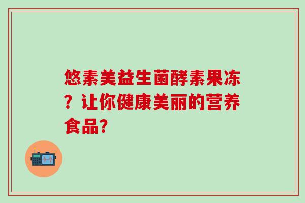 悠素美益生菌酵素果冻？让你健康美丽的营养食品？