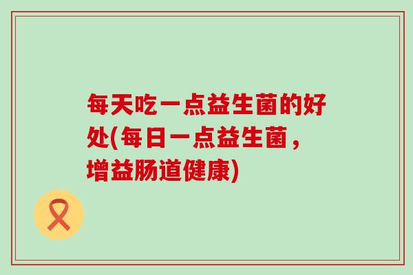 每天吃一点益生菌的好处(每日一点益生菌，增益肠道健康)