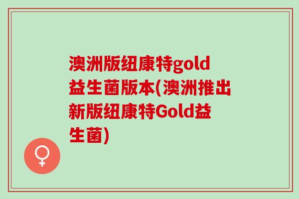 澳洲版纽康特gold益生菌版本(澳洲推出新版纽康特Gold益生菌)