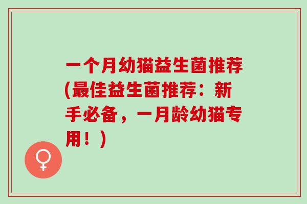 一个月幼猫益生菌推荐(最佳益生菌推荐：新手必备，一月龄幼猫专用！)