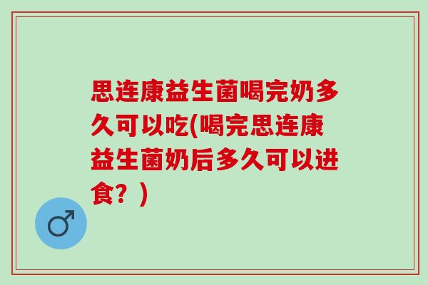 思连康益生菌喝完奶多久可以吃(喝完思连康益生菌奶后多久可以进食？)