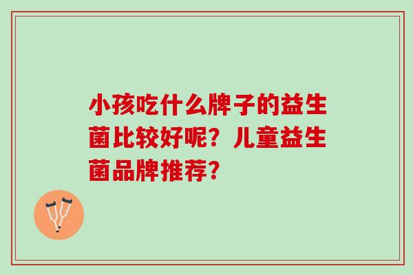 小孩吃什么牌子的益生菌比较好呢？儿童益生菌品牌推荐？