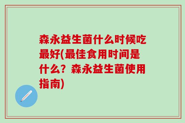 森永益生菌什么时候吃最好(最佳食用时间是什么？森永益生菌使用指南)