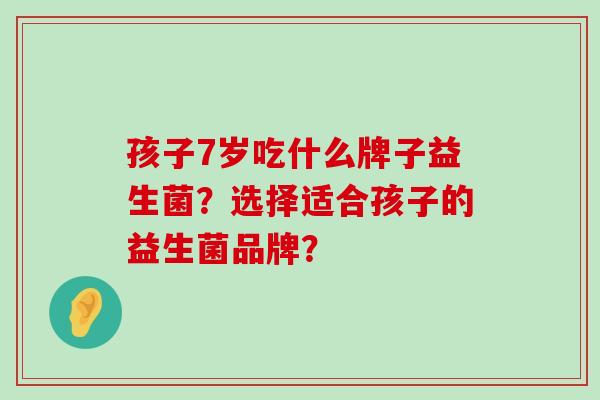 孩子7岁吃什么牌子益生菌？选择适合孩子的益生菌品牌？