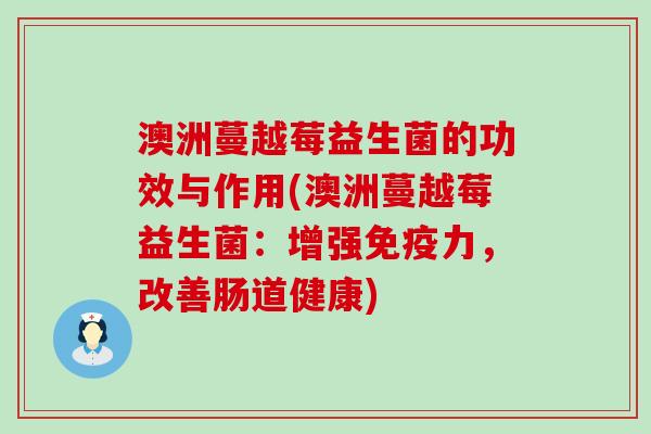 澳洲蔓越莓益生菌的功效与作用(澳洲蔓越莓益生菌:增强力,改善肠道健康) 澳洲蔓越莓益生菌的功效与作用(澳洲蔓越莓益生菌:增强力,改善肠道健康)