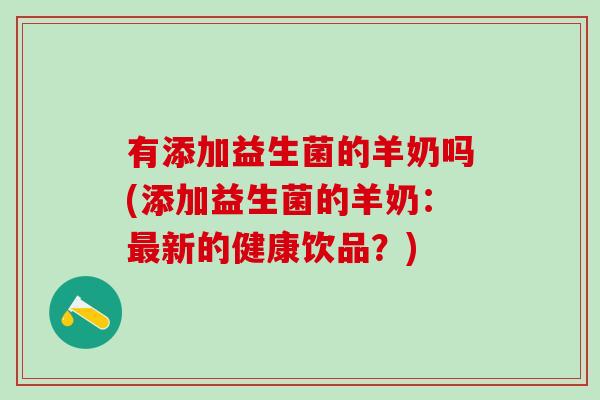 有添加益生菌的羊奶吗(添加益生菌的羊奶：最新的健康饮品？)