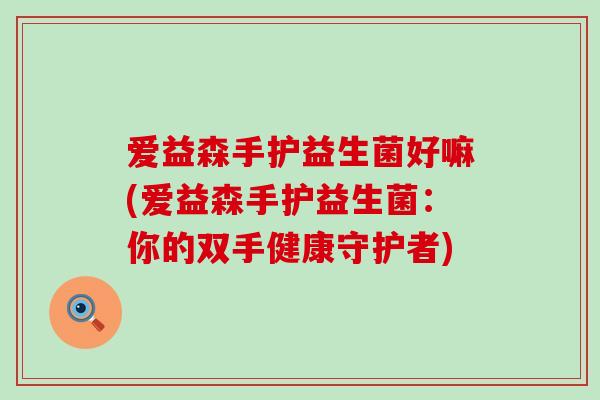 爱益森手护益生菌好嘛(爱益森手护益生菌：你的双手健康守护者)