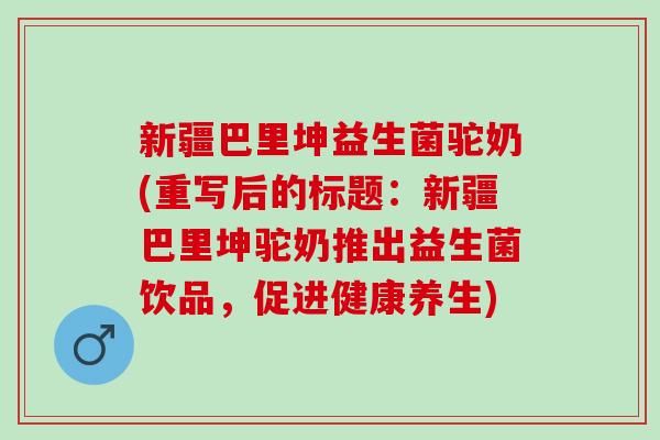 新疆巴里坤益生菌驼奶(重写后的标题：新疆巴里坤驼奶推出益生菌饮品，促进健康养生)