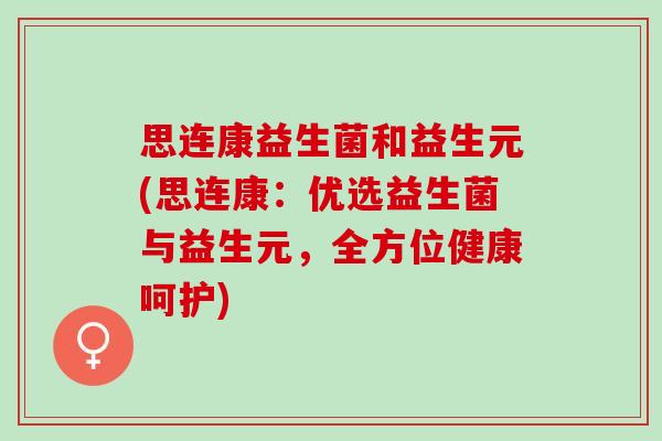 思连康益生菌和益生元(思连康：优选益生菌与益生元，全方位健康呵护)