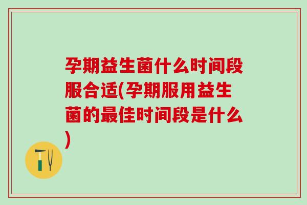孕期益生菌什么时间段服合适(孕期服用益生菌的最佳时间段是什么)