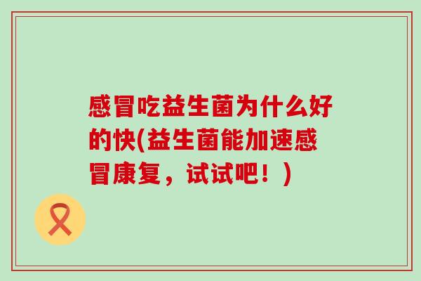 感冒吃益生菌为什么好的快(益生菌能加速感冒康复，试试吧！)