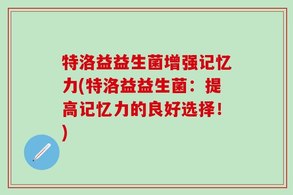 特洛益益生菌增强记忆力(特洛益益生菌：提高记忆力的良好选择！)